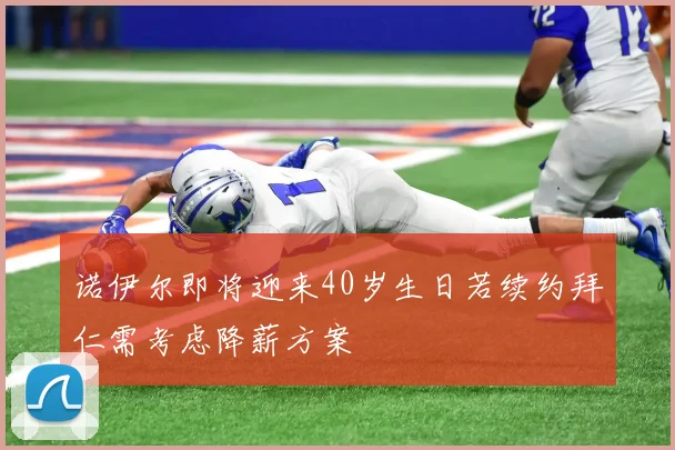 诺伊尔即将迎来40岁生日若续约拜仁需考虑降薪方案