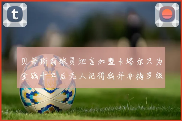 贝蒂斯前球员坦言加盟卡塔尔只为金钱十年后无人记得我并非梅罗级别