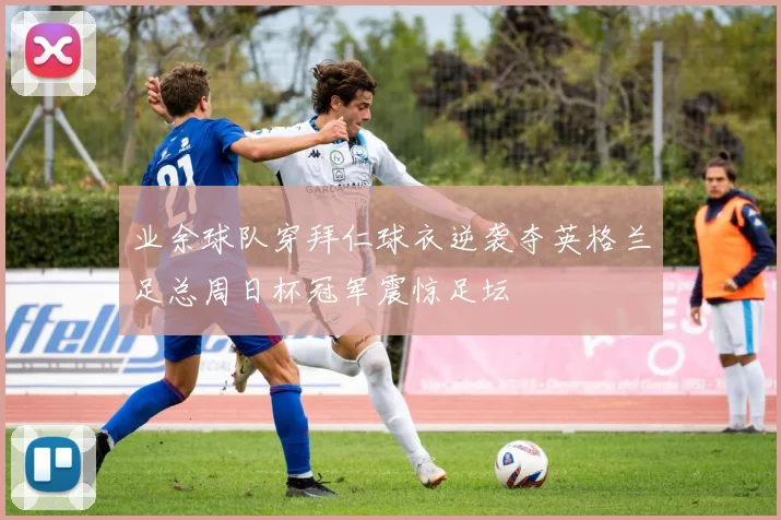 业余球队穿拜仁球衣逆袭夺英格兰足总周日杯冠军震惊足坛