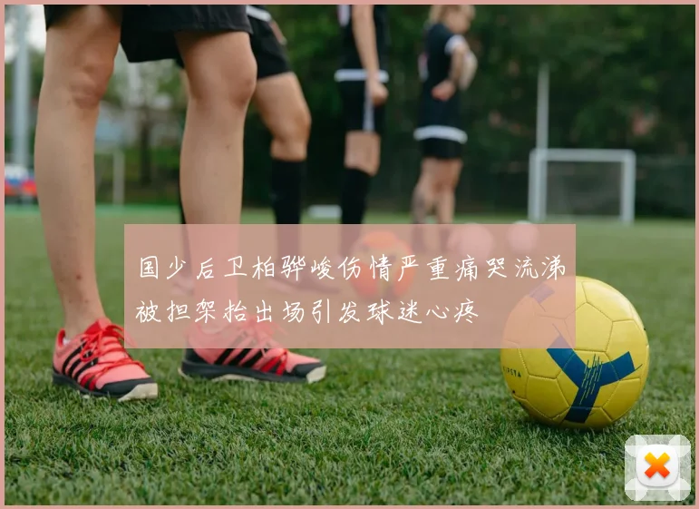 国少后卫柏骅峻伤情严重痛哭流涕被担架抬出场引发球迷心疼