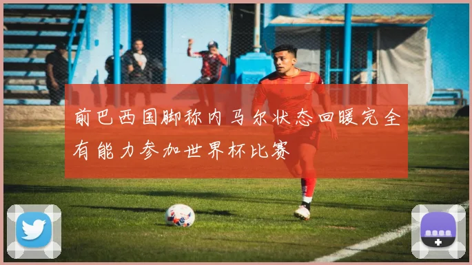 前巴西国脚称内马尔状态回暖完全有能力参加世界杯比赛