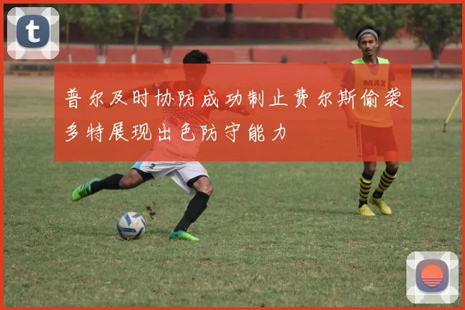 普尔及时协防成功制止费尔斯偷袭多特展现出色防守能力