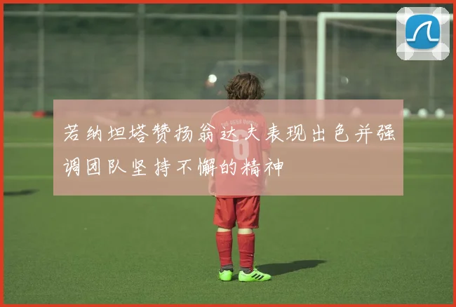 若纳坦塔赞扬翁达夫表现出色并强调团队坚持不懈的精神
