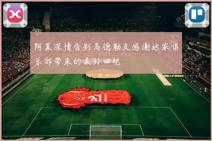阿莱深情告别乌德勒支感谢这家俱乐部带来的美好回忆