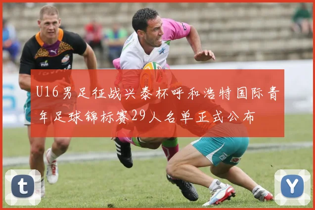 U16男足征战兴泰杯呼和浩特国际青年足球锦标赛29人名单正式公布