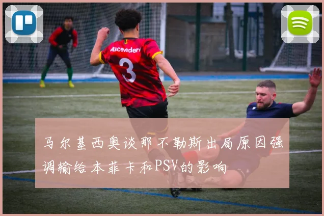 马尔基西奥谈那不勒斯出局原因强调输给本菲卡和PSV的影响