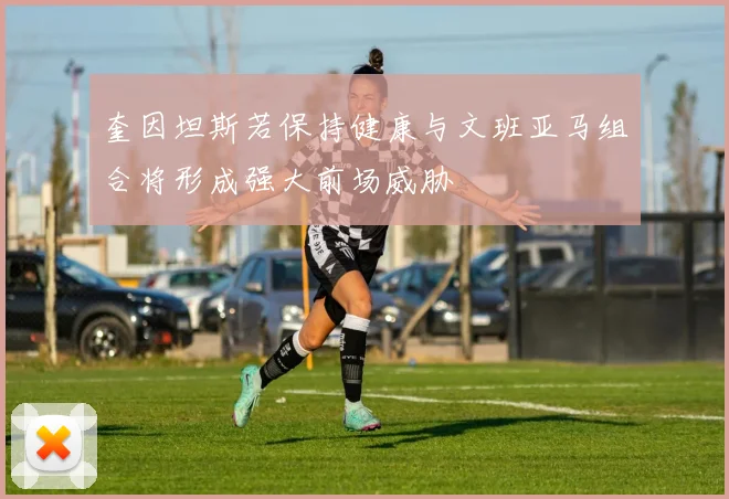 奎因坦斯若保持健康与文班亚马组合将形成强大前场威胁