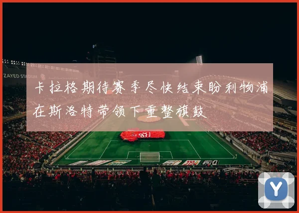 卡拉格期待赛季尽快结束盼利物浦在斯洛特带领下重整旗鼓