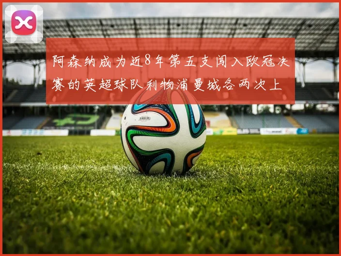 阿森纳成为近8年第五支闯入欧冠决赛的英超球队利物浦曼城各两次上演辉煌