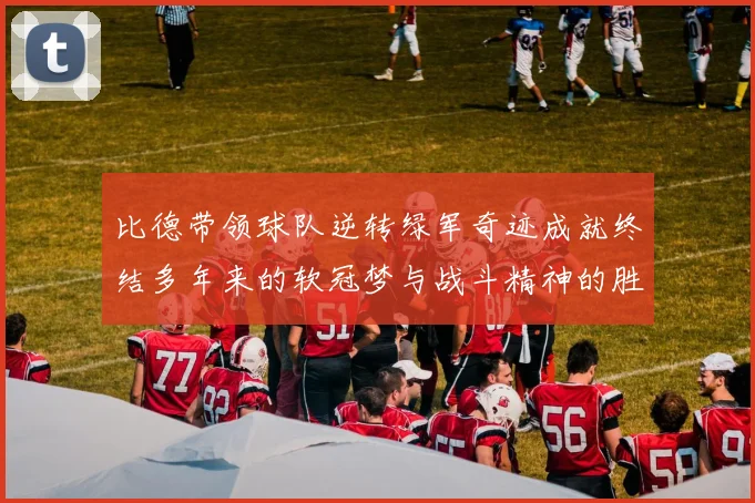 比德带领球队逆转绿军奇迹成就终结多年来的软冠梦与战斗精神的胜利