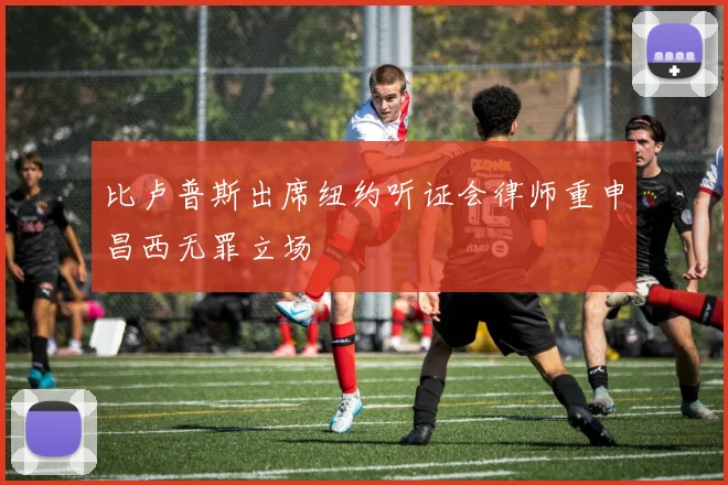 比卢普斯出席纽约听证会律师重申昌西无罪立场