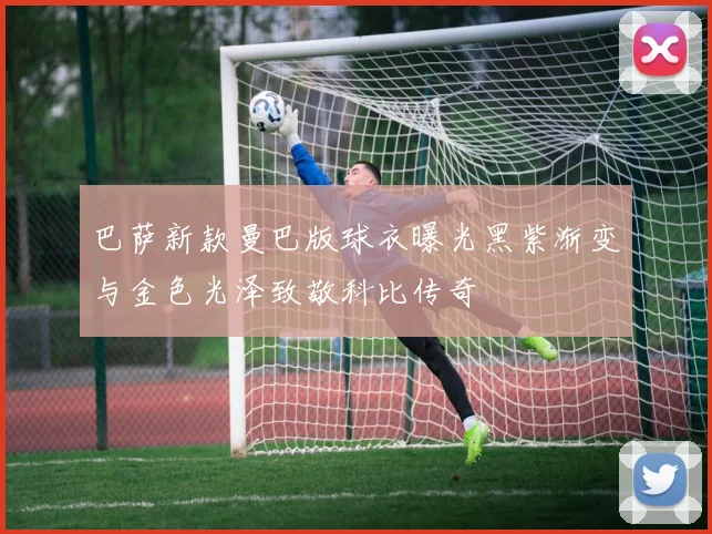 巴萨新款曼巴版球衣曝光黑紫渐变与金色光泽致敬科比传奇