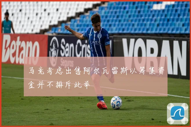 马竞考虑出售阿尔瓦雷斯以筹集资金并不排斥此举