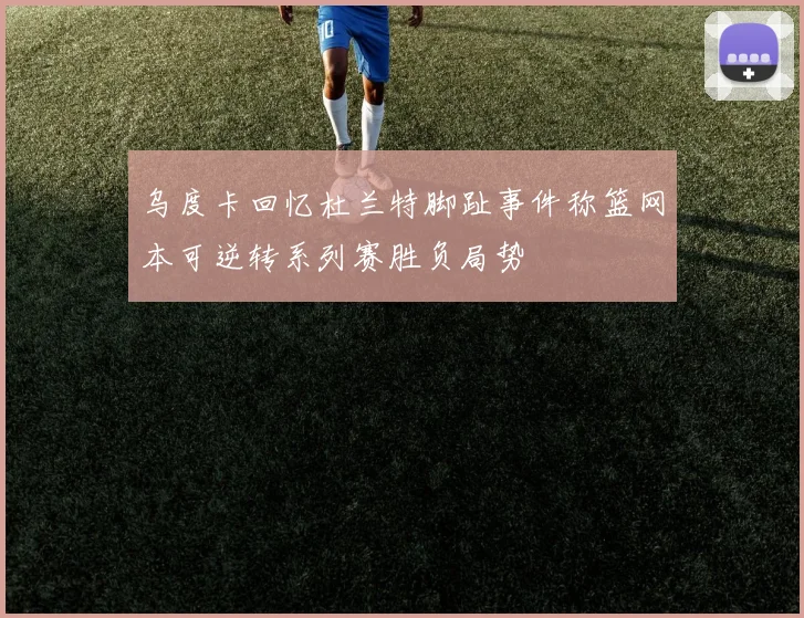 乌度卡回忆杜兰特脚趾事件称篮网本可逆转系列赛胜负局势
