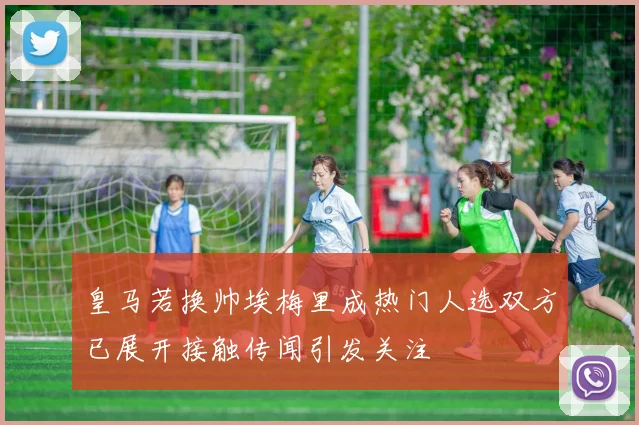 皇马若换帅埃梅里成热门人选双方已展开接触传闻引发关注