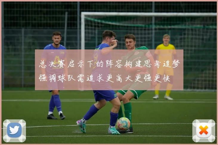 总决赛启示下的阵容构建思考追梦强调球队需追求更高大更强更快