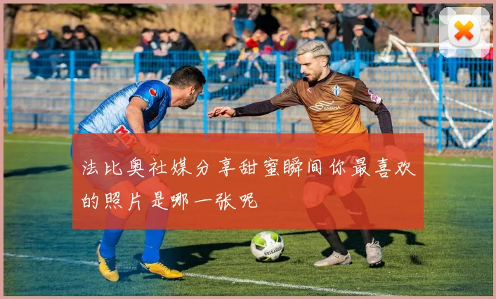 法比奥社媒分享甜蜜瞬间你最喜欢的照片是哪一张呢