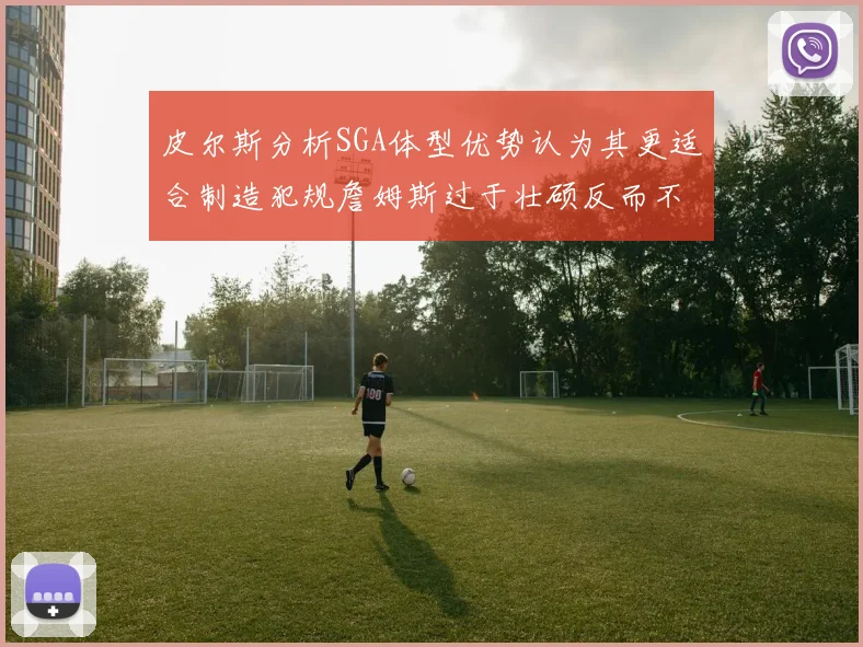 皮尔斯分析SGA体型优势认为其更适合制造犯规詹姆斯过于壮硕反而不利