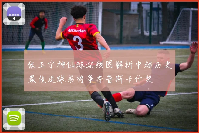 张玉宁神仙球划线图解析中超历史最佳进球或将争夺普斯卡什奖