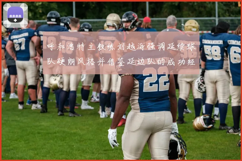 呼和浩特主教练刘越海强调延续球队硬朗风格并借鉴延边队的成功经验