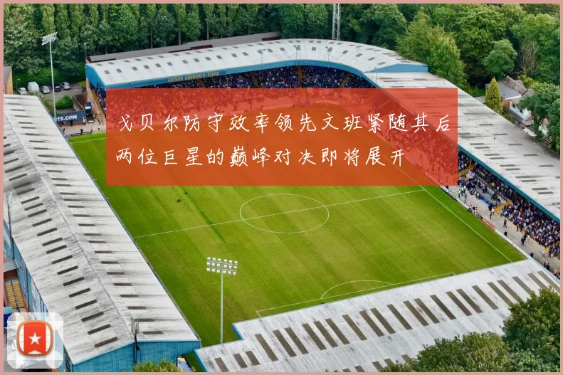 戈贝尔防守效率领先文班紧随其后两位巨星的巅峰对决即将展开