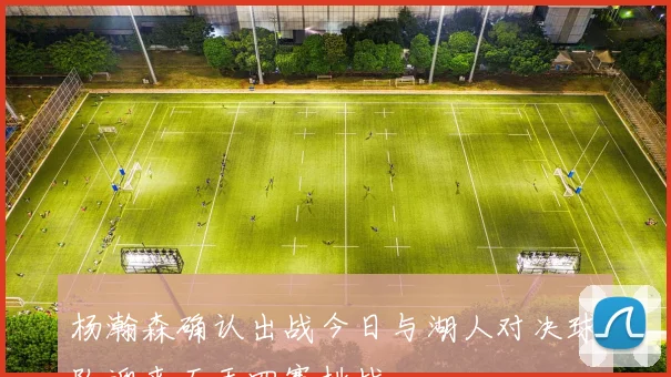 杨瀚森确认出战今日与湖人对决球队迎来五天四赛挑战