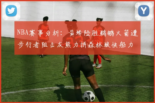 NBA赛事分析：黄蜂险胜鹈鹕火箭遭步行者阻击灰熊力拼森林狼快船力克76人