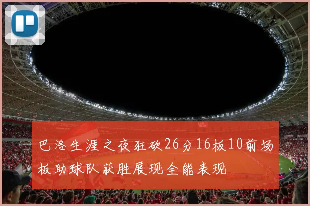 巴洛生涯之夜狂砍26分16板10前场板助球队获胜展现全能表现