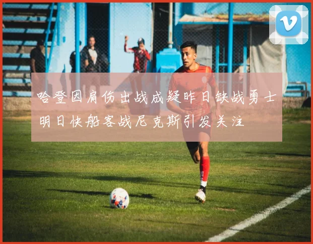 哈登因肩伤出战成疑昨日缺战勇士明日快船客战尼克斯引发关注